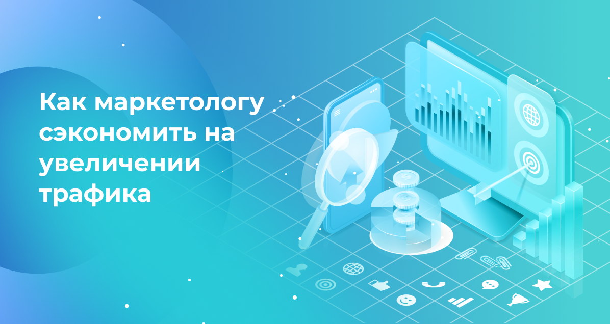 Как маркетологу сэкономить на увеличении трафика
