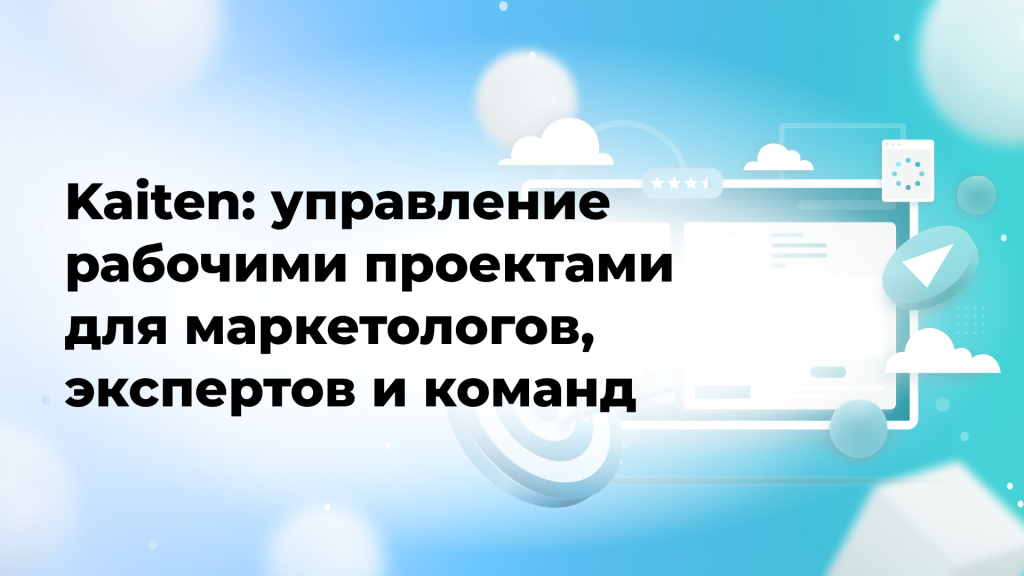 Kaiten: управление рабочими проектами для маркетологов, экспертов и команд