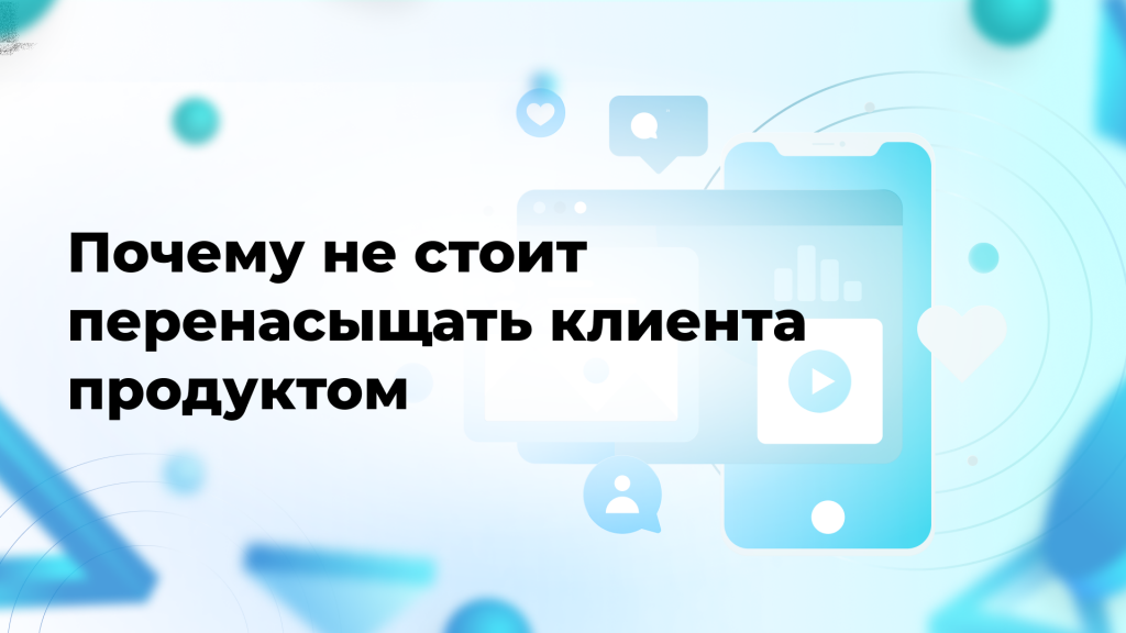 Почему не стоит перенасыщать клиента продуктом