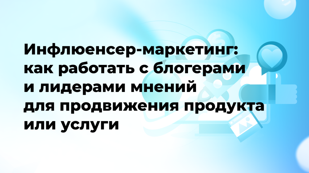 Инфлюенсер-маркетинг: как работать с блогерами и лидерами мнений для продвижения продукта или услуги