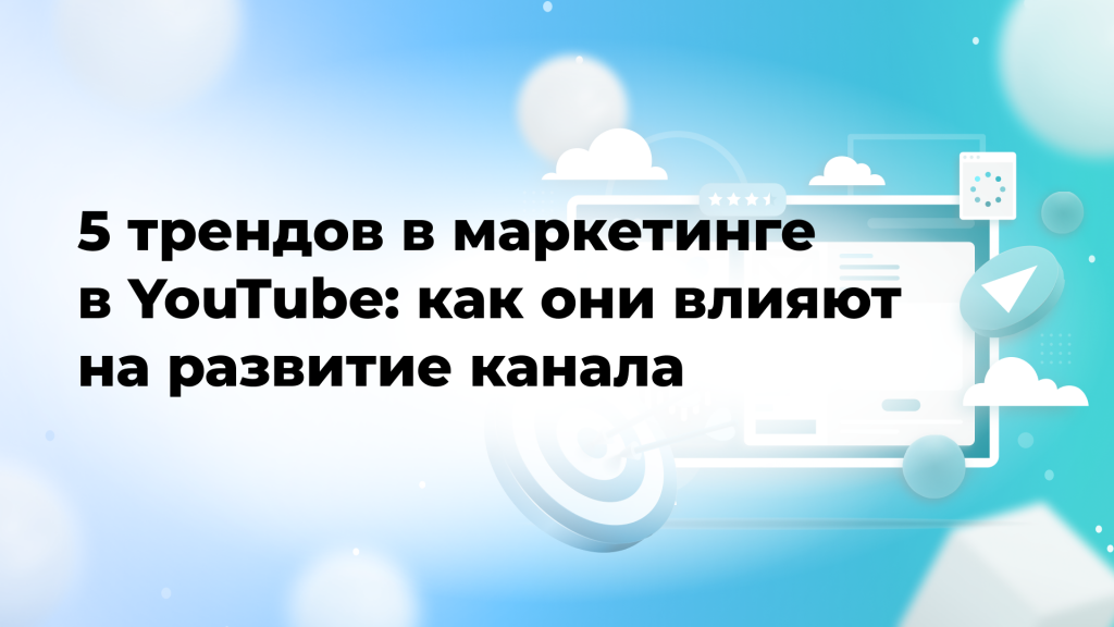 5 трендов в маркетинге в YouTube: как они влияют на развитие канала