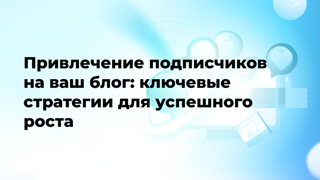 Привлечение подписчиков на ваш блог: ключевые стратегии для успешного роста