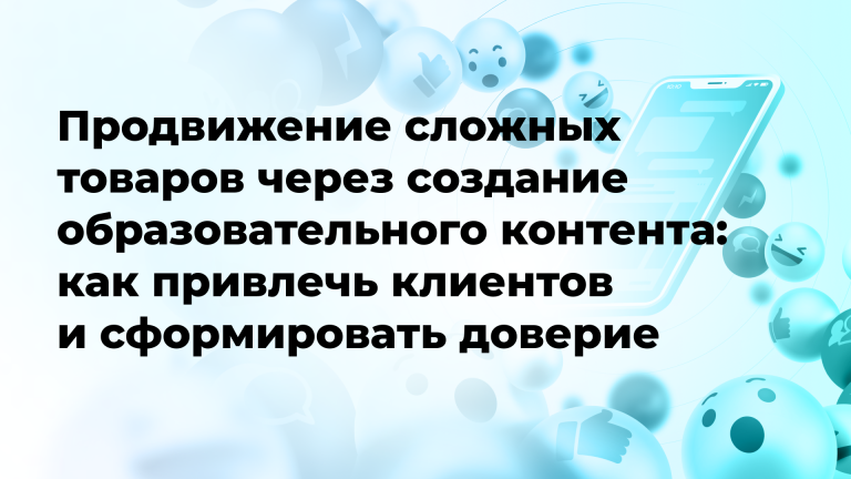 Продвижение сложных товаров через создание образовательного контента: как привлечь клиентов и сформировать доверие