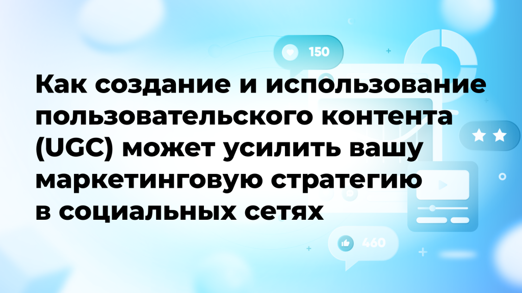 Как создание и использование пользовательского контента (UGC) может усилить вашу маркетинговую стратегию в социальных сетях
