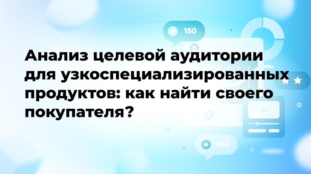 Анализ целевой аудитории для узкоспециализированных продуктов: как найти своего покупателя?