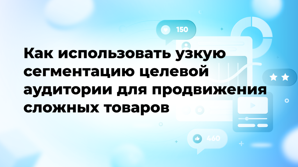 Как использовать узкую сегментацию целевой аудитории для продвижения сложных товаров