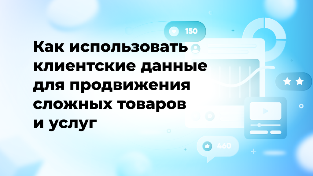 Как использовать клиентские данные для продвижения сложных товаров и услуг