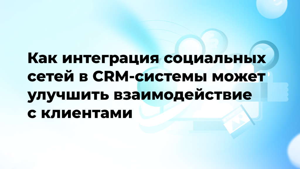 Как интеграция социальных сетей в CRM-системы может улучшить взаимодействие с клиентами
