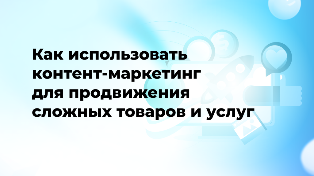 Как использовать контент-маркетинг для продвижения сложных товаров и услуг