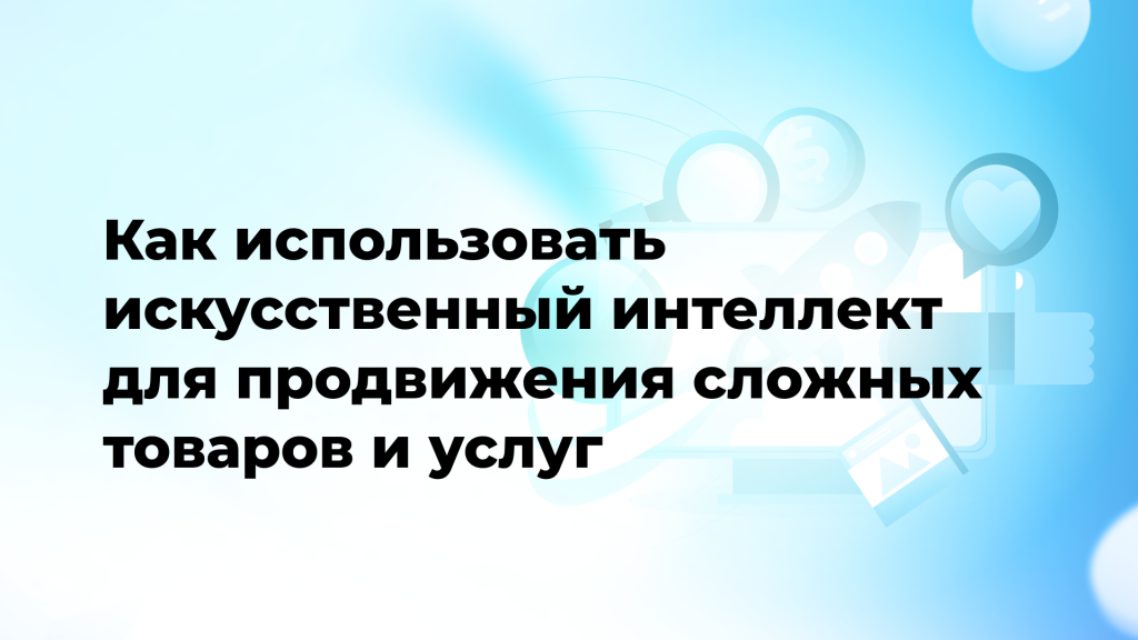Как использовать искусственный интеллект (ИИ) для продвижения сложных товаров и услуг