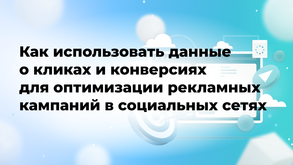 Как использовать данные о кликах и конверсиях для оптимизации рекламных кампаний в социальных сетях