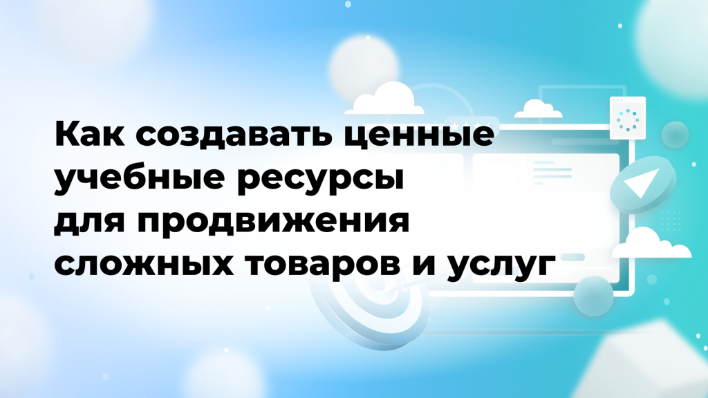 Как создавать ценные учебные ресурсы для продвижения сложных товаров и услуг