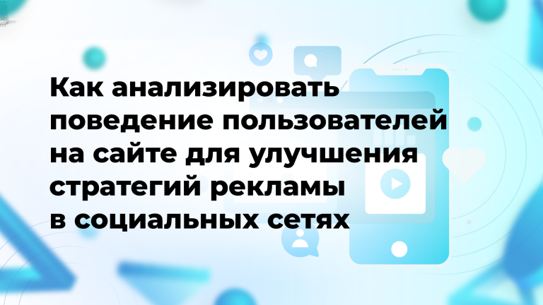 Как анализировать поведение пользователей на сайте для улучшения стратегий рекламы в социальных сетях