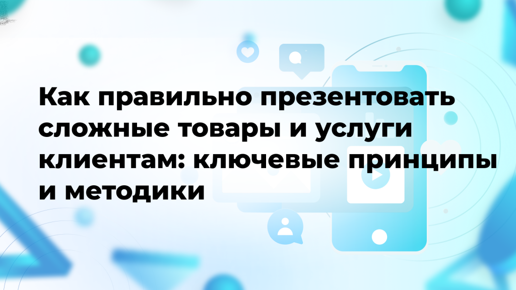 Как правильно презентовать сложные товары и услуги клиентам: ключевые принципы и методики