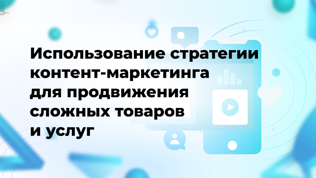 Использование стратегии контент-маркетинга для продвижения сложных товаров и услуг