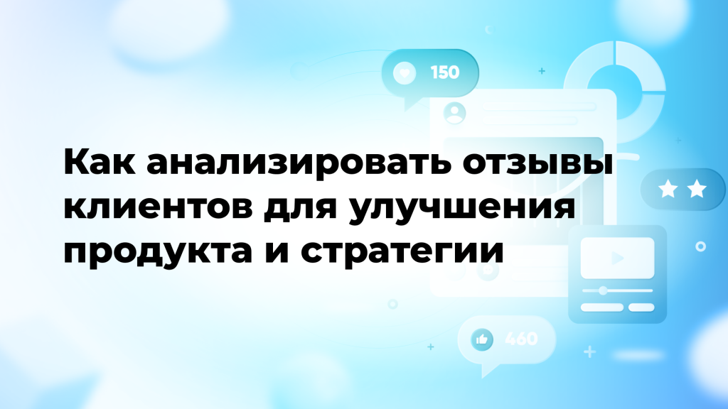 Как анализировать отзывы клиентов для улучшения продукта и стратегии