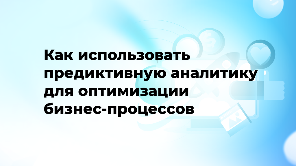 Как использовать предиктивную аналитику для оптимизации бизнес-процессов